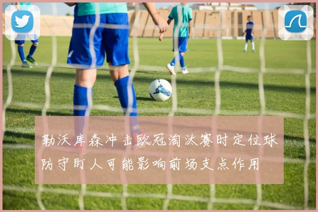 勒沃库森冲击欧冠淘汰赛时定位球防守盯人可能影响前场支点作用