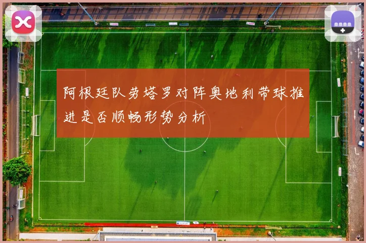 阿根廷队劳塔罗对阵奥地利带球推进是否顺畅形势分析