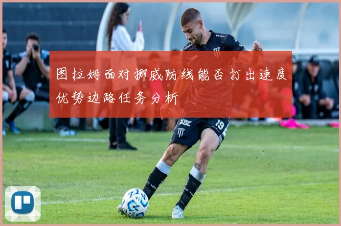 图拉姆面对挪威防线能否打出速度优势边路任务分析