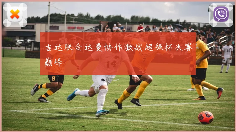 吉达联合达曼协作激战超级杯决赛巅峰