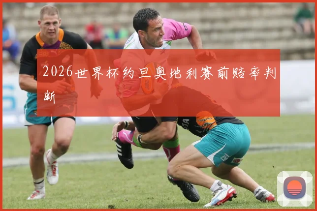 2026世界杯约旦奥地利赛前赔率判断