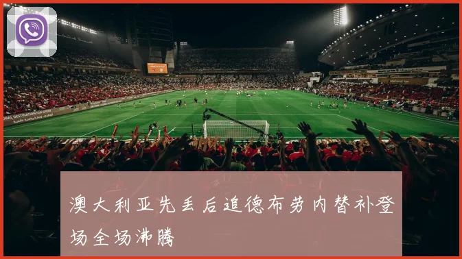 澳大利亚先丢后追德布劳内替补登场全场沸腾