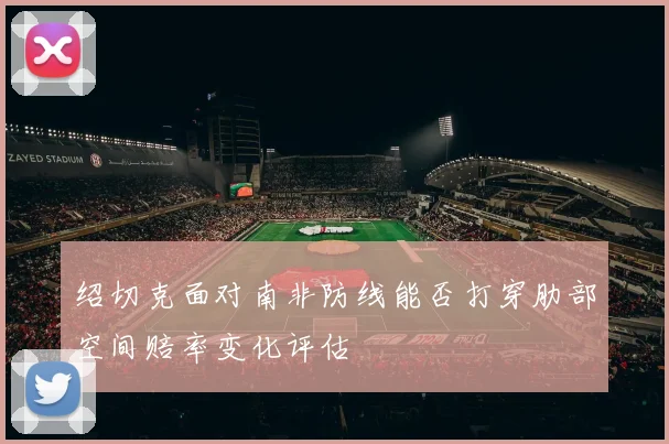 绍切克面对南非防线能否打穿肋部空间赔率变化评估