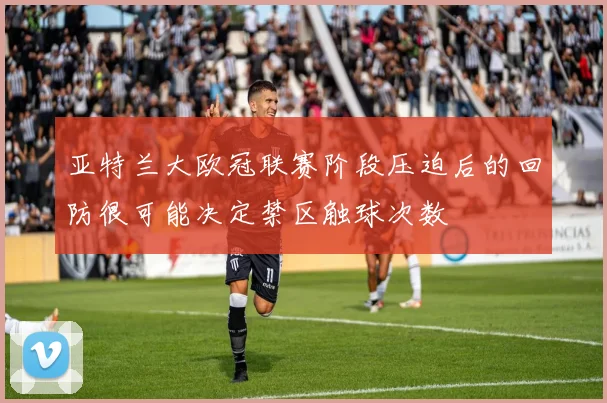 亚特兰大欧冠联赛阶段压迫后的回防很可能决定禁区触球次数