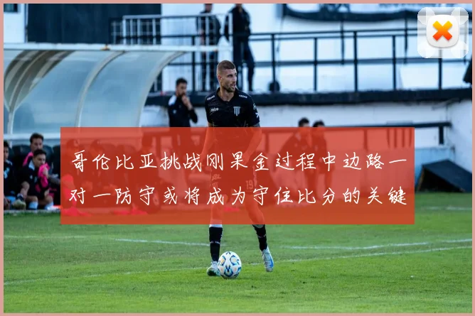 哥伦比亚挑战刚果金过程中边路一对一防守或将成为守住比分的关键