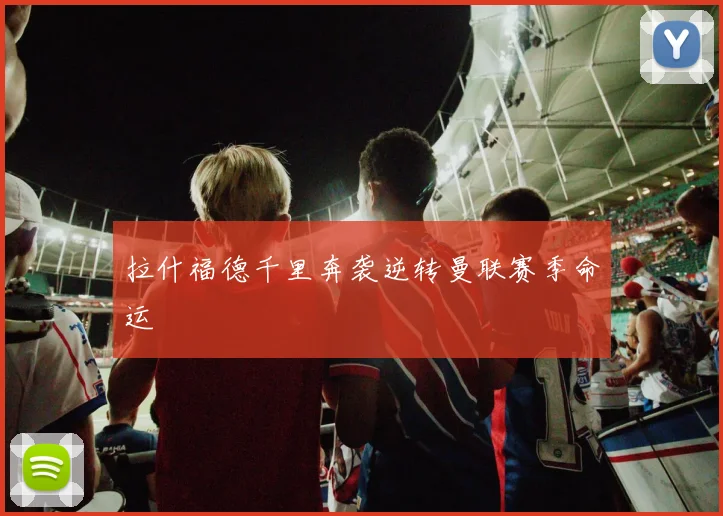 拉什福德千里奔袭逆转曼联赛季命运