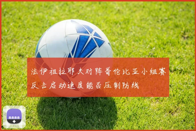 法伊祖拉耶夫对阵哥伦比亚小组赛反击启动速度能否压制防线