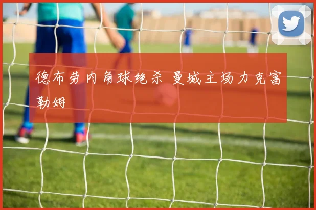 德布劳内角球绝杀 曼城主场力克富勒姆