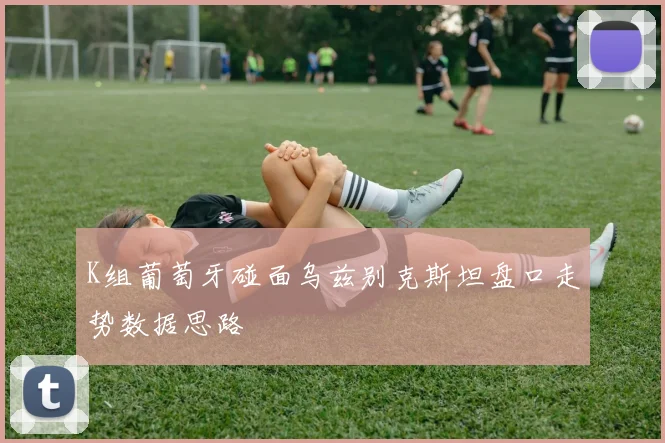 K组葡萄牙碰面乌兹别克斯坦盘口走势数据思路