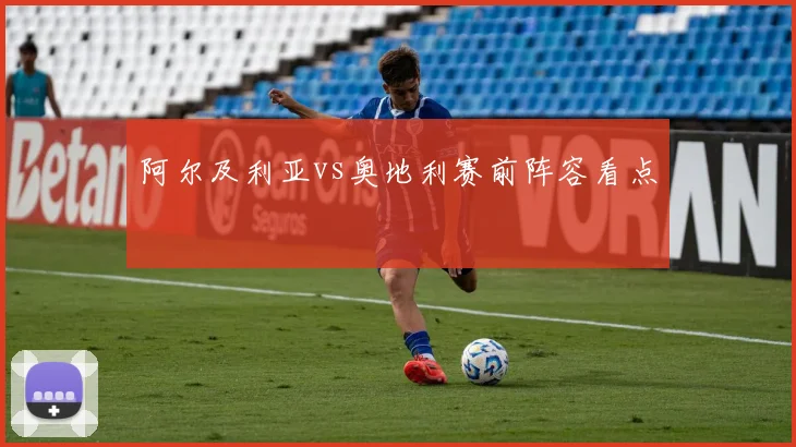 阿尔及利亚vs奥地利赛前阵容看点