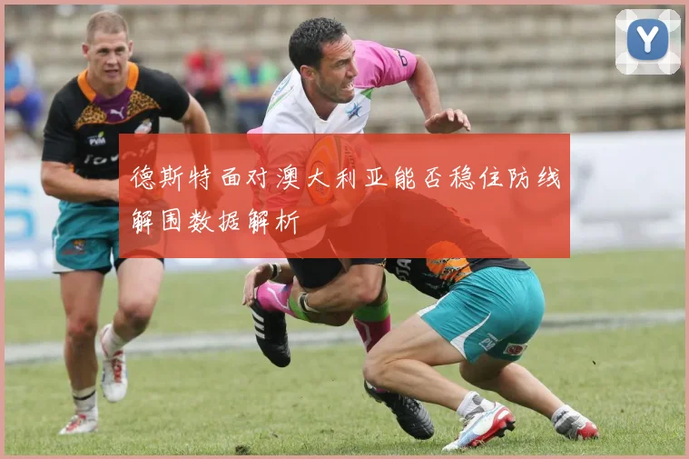 德斯特面对澳大利亚能否稳住防线解围数据解析