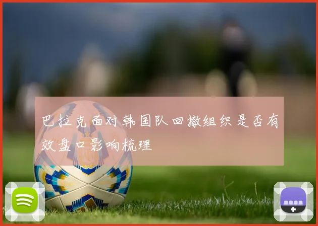 巴拉克面对韩国队回撤组织是否有效盘口影响梳理