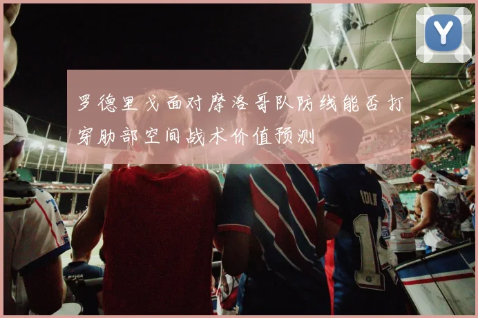 罗德里戈面对摩洛哥队防线能否打穿肋部空间战术价值预测