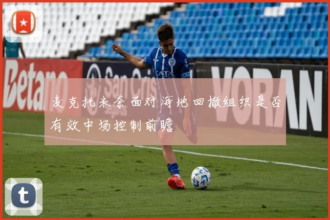 麦克托米奈面对海地回撤组织是否有效中场控制前瞻