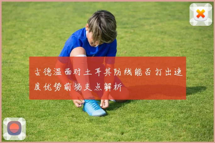古德温面对土耳其防线能否打出速度优势前场支点解析