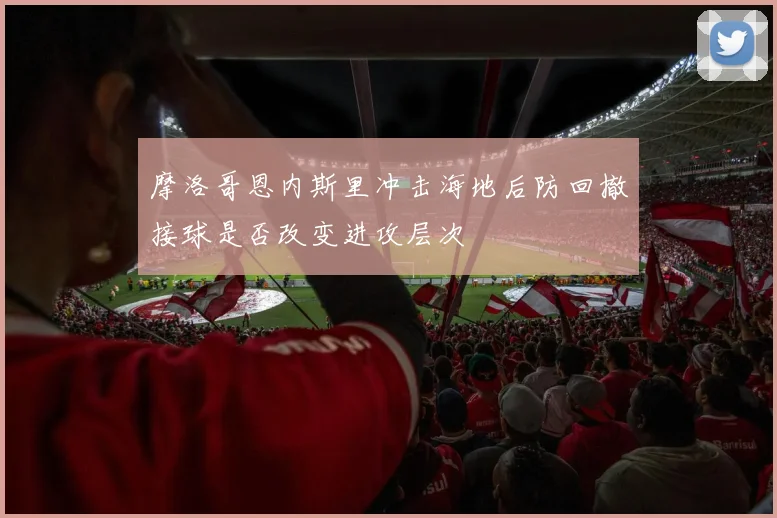 摩洛哥恩内斯里冲击海地后防回撤接球是否改变进攻层次