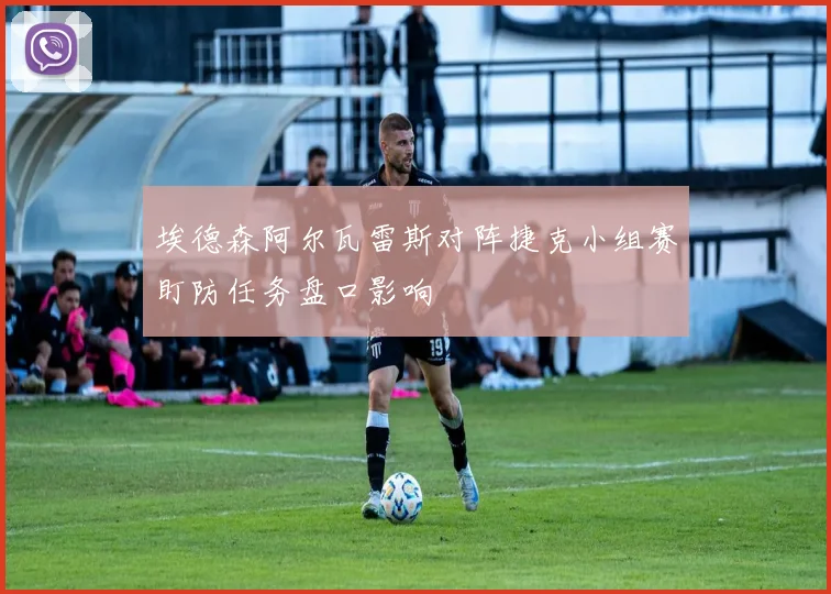 埃德森阿尔瓦雷斯对阵捷克小组赛盯防任务盘口影响
