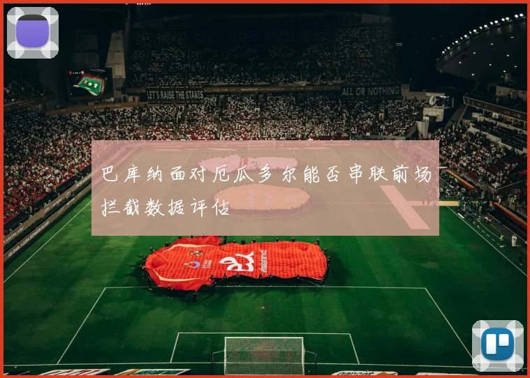 巴库纳面对厄瓜多尔能否串联前场拦截数据评估
