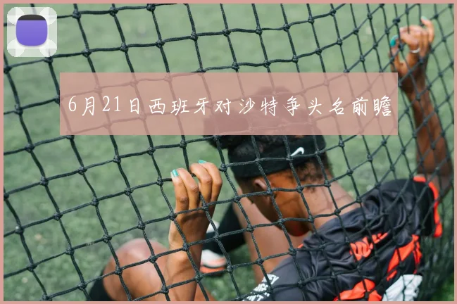 6月21日西班牙对沙特争头名前瞻