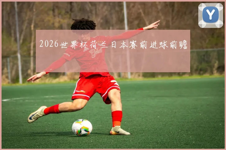 2026世界杯荷兰日本赛前进球前瞻