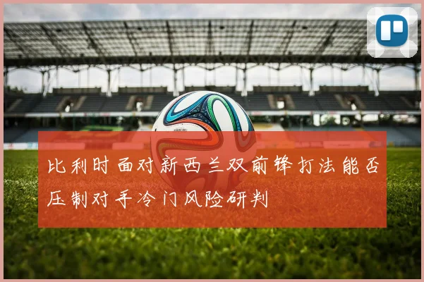 比利时面对新西兰双前锋打法能否压制对手冷门风险研判