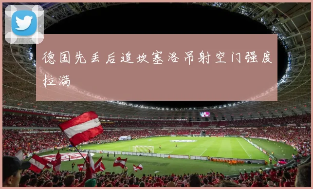 德国先丢后追坎塞洛吊射空门强度拉满