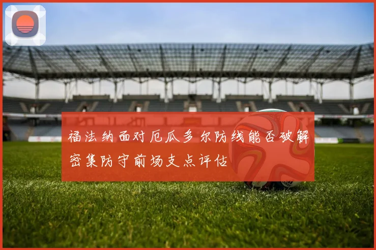 福法纳面对厄瓜多尔防线能否破解密集防守前场支点评估