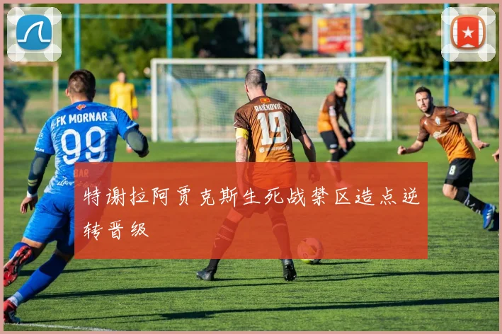 特谢拉阿贾克斯生死战禁区造点逆转晋级