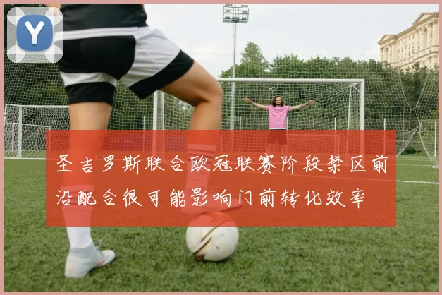 圣吉罗斯联合欧冠联赛阶段禁区前沿配合很可能影响门前转化效率