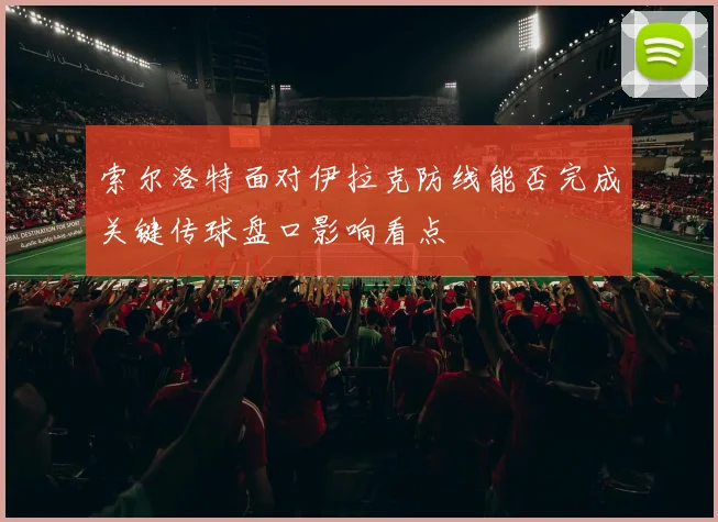 索尔洛特面对伊拉克防线能否完成关键传球盘口影响看点