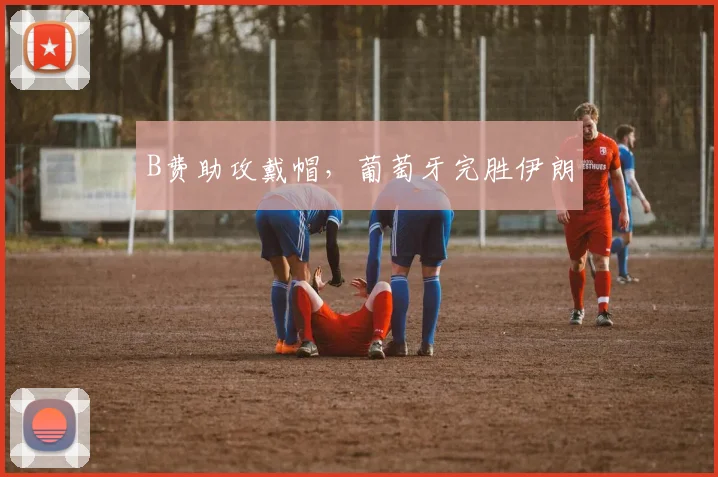 B费助攻戴帽,葡萄牙完胜伊朗