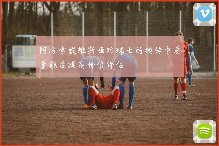 阿方索戴维斯面对瑞士防线传中质量能否提高价值评估