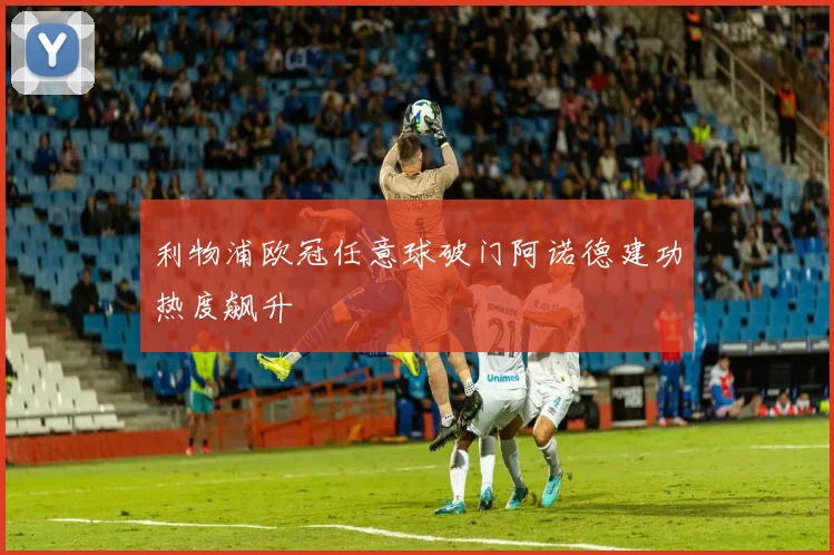 利物浦欧冠任意球破门阿诺德建功热度飙升