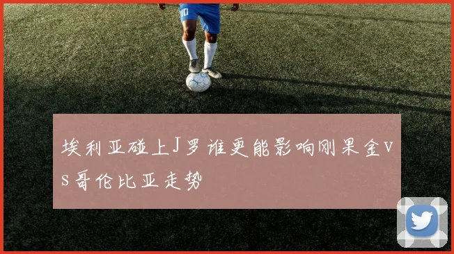 埃利亚碰上J罗谁更能影响刚果金vs哥伦比亚走势