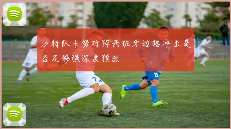 沙特队卡努对阵西班牙边路冲击是否足够强深度预测