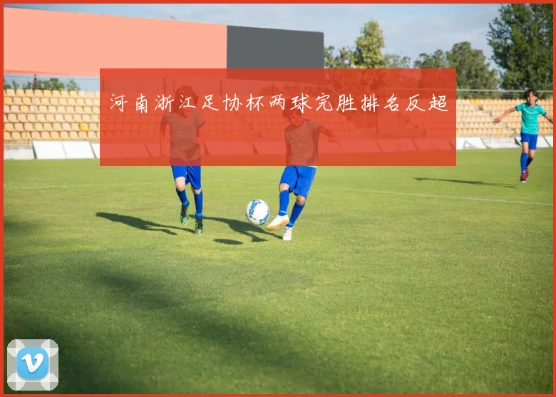 河南浙江足协杯两球完胜排名反超
