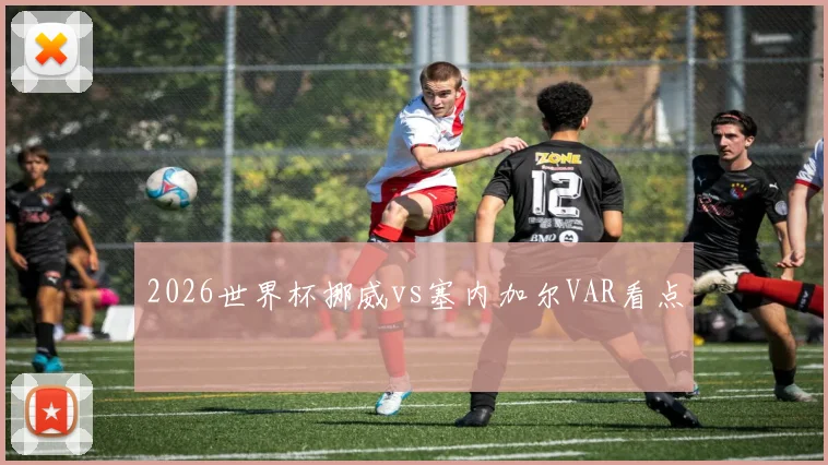 2026世界杯挪威vs塞内加尔VAR看点