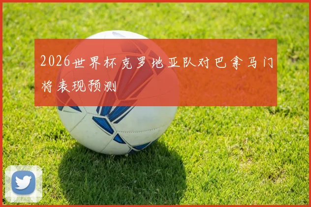 2026世界杯克罗地亚队对巴拿马门将表现预测