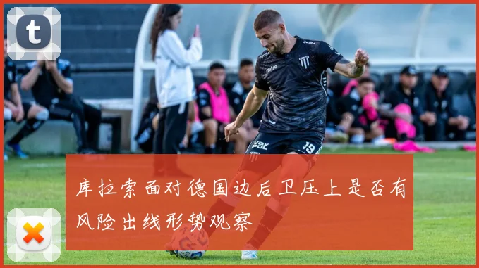 库拉索面对德国边后卫压上是否有风险出线形势观察
