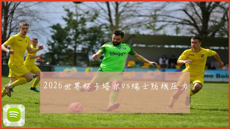 2026世界杯卡塔尔vs瑞士防线压力