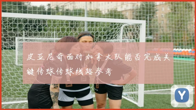 皮亚尼奇面对加拿大队能否完成关键传球传球线路参考
