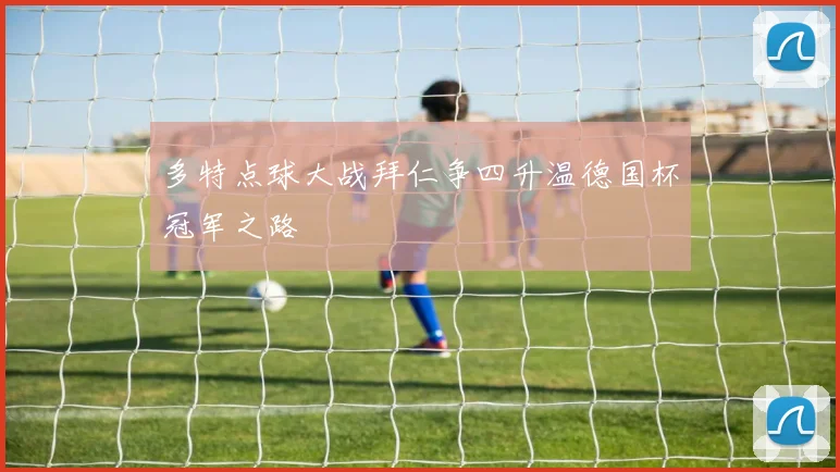 多特点球大战拜仁争四升温德国杯冠军之路