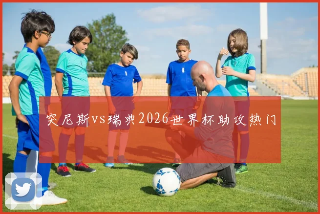 突尼斯vs瑞典2026世界杯助攻热门