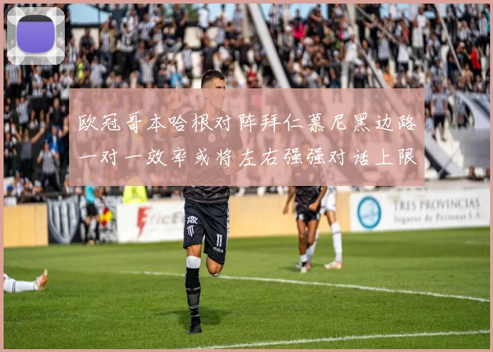 欧冠哥本哈根对阵拜仁慕尼黑边路一对一效率或将左右强强对话上限