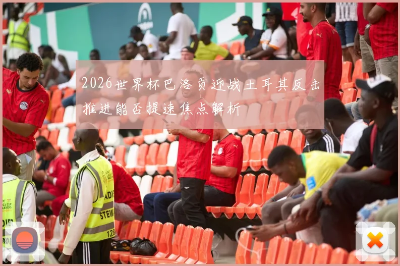2026世界杯巴洛贡迎战土耳其反击推进能否提速焦点解析
