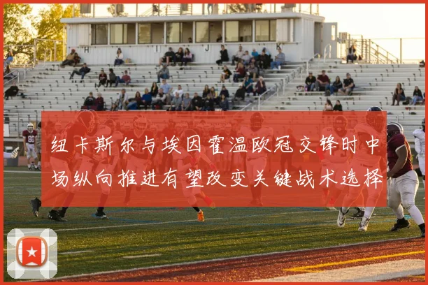 纽卡斯尔与埃因霍温欧冠交锋时中场纵向推进有望改变关键战术选择