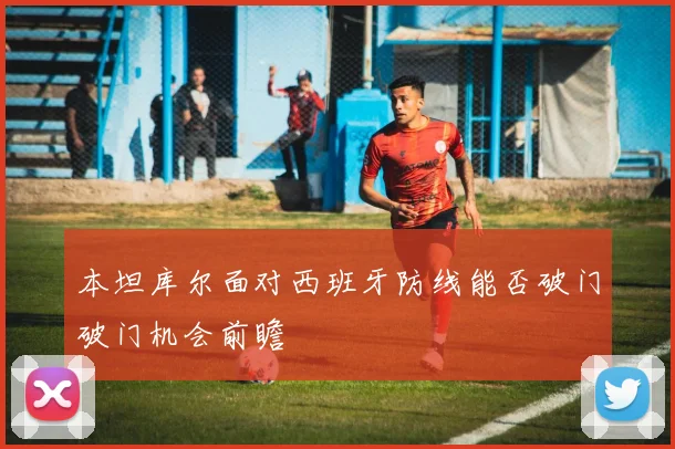 本坦库尔面对西班牙防线能否破门破门机会前瞻