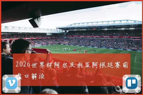 2026世界杯阿尔及利亚阿根廷赛前盘口解读