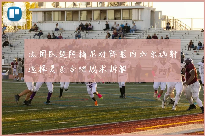 法国队楚阿梅尼对阵塞内加尔远射选择是否合理战术拆解