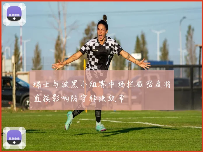 瑞士与波黑小组赛中场拦截密度将直接影响防守转换效率